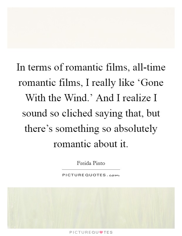 In terms of romantic films, all-time romantic films, I really like ‘Gone With the Wind.' And I realize I sound so cliched saying that, but there's something so absolutely romantic about it. Picture Quote #1