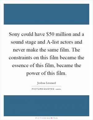 Sony could have $50 million and a sound stage and A-list actors and never make the same film. The constraints on this film became the essence of this film, became the power of this film Picture Quote #1