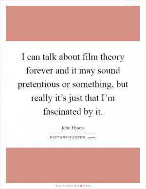 I can talk about film theory forever and it may sound pretentious or something, but really it’s just that I’m fascinated by it Picture Quote #1