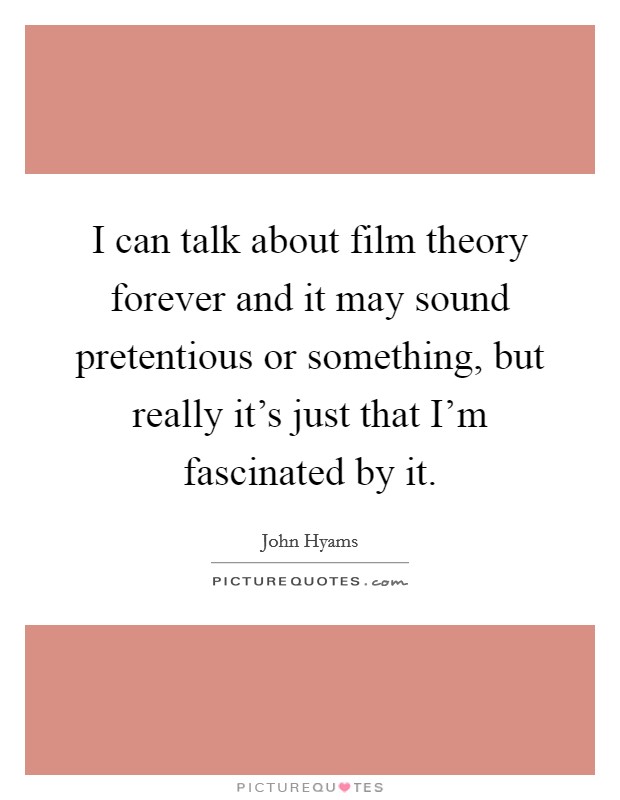 I can talk about film theory forever and it may sound pretentious or something, but really it's just that I'm fascinated by it. Picture Quote #1