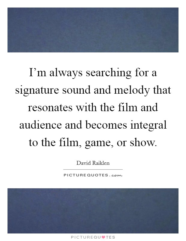 I'm always searching for a signature sound and melody that resonates with the film and audience and becomes integral to the film, game, or show. Picture Quote #1