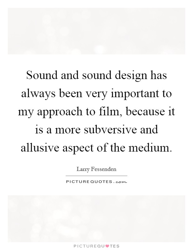 Sound and sound design has always been very important to my approach to film, because it is a more subversive and allusive aspect of the medium. Picture Quote #1