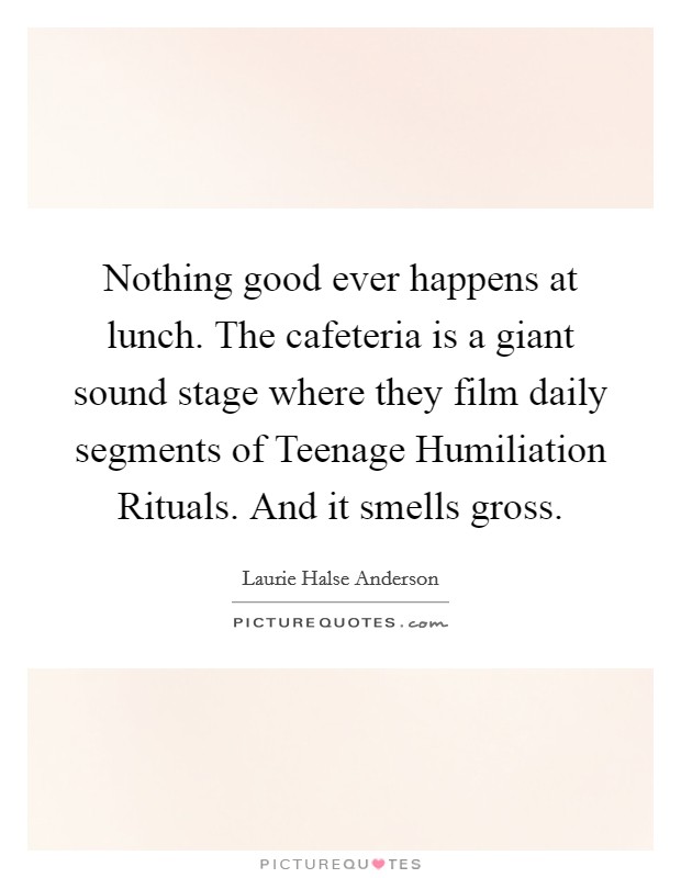 Nothing good ever happens at lunch. The cafeteria is a giant sound stage where they film daily segments of Teenage Humiliation Rituals. And it smells gross. Picture Quote #1