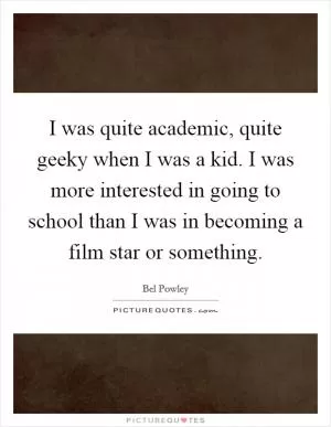 I was quite academic, quite geeky when I was a kid. I was more interested in going to school than I was in becoming a film star or something Picture Quote #1