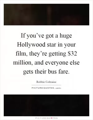 If you’ve got a huge Hollywood star in your film, they’re getting $32 million, and everyone else gets their bus fare Picture Quote #1