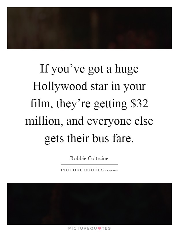 If you've got a huge Hollywood star in your film, they're getting $32 million, and everyone else gets their bus fare. Picture Quote #1