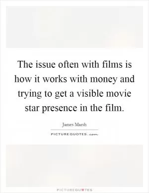 The issue often with films is how it works with money and trying to get a visible movie star presence in the film Picture Quote #1