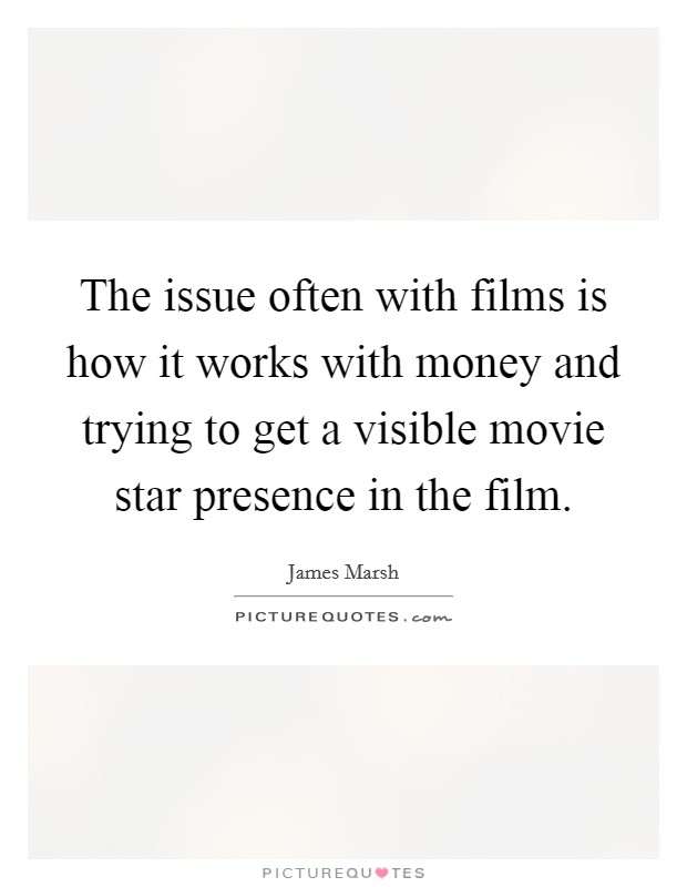 The issue often with films is how it works with money and trying to get a visible movie star presence in the film. Picture Quote #1