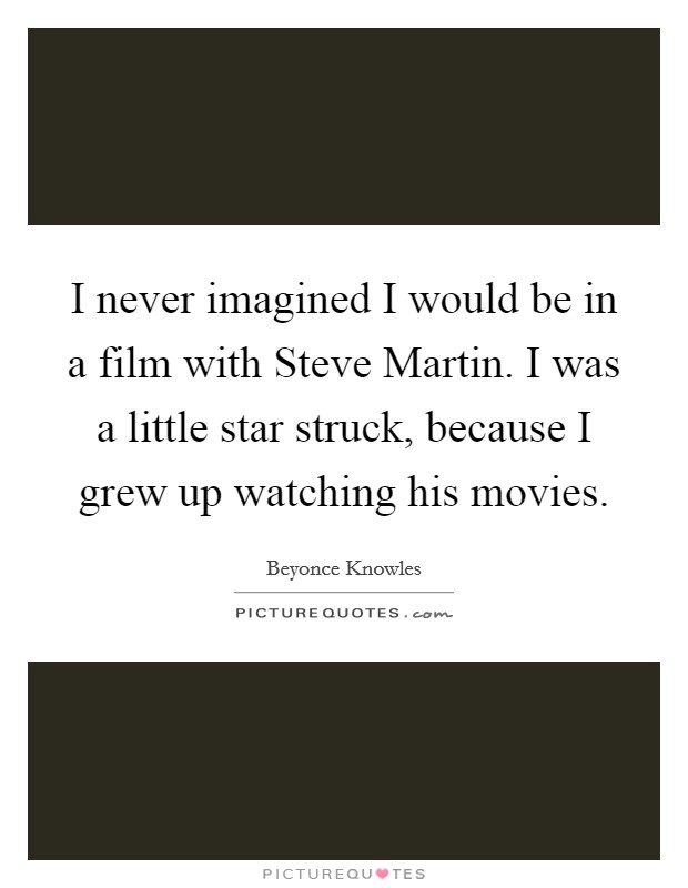I never imagined I would be in a film with Steve Martin. I was a little star struck, because I grew up watching his movies. Picture Quote #1