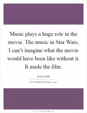 Music plays a huge role in the movie. The music in Star Wars, I can’t imagine what the movie would have been like without it. It made the film Picture Quote #1