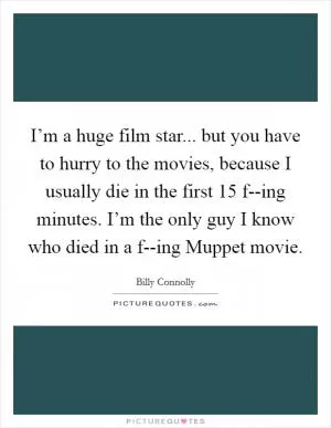 I’m a huge film star... but you have to hurry to the movies, because I usually die in the first 15 f--ing minutes. I’m the only guy I know who died in a f--ing Muppet movie Picture Quote #1