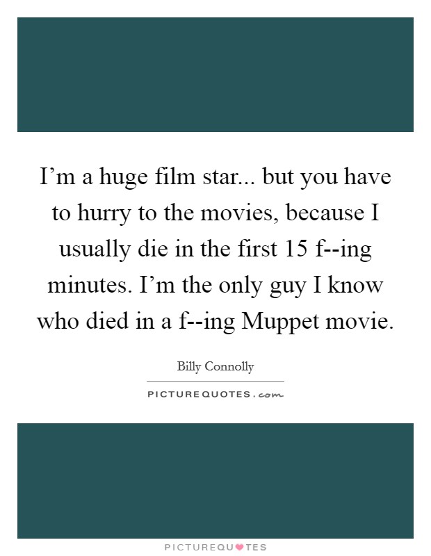 I'm a huge film star... but you have to hurry to the movies, because I usually die in the first 15 f--ing minutes. I'm the only guy I know who died in a f--ing Muppet movie. Picture Quote #1