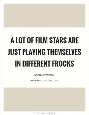 A lot of film stars are just playing themselves in different frocks Picture Quote #1