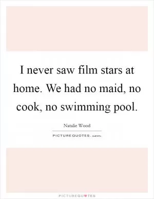 I never saw film stars at home. We had no maid, no cook, no swimming pool Picture Quote #1
