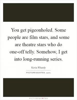 You get pigeonholed. Some people are film stars, and some are theatre stars who do one-off telly. Somehow, I get into long-running series Picture Quote #1