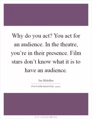 Why do you act? You act for an audience. In the theatre, you’re in their presence. Film stars don’t know what it is to have an audience Picture Quote #1