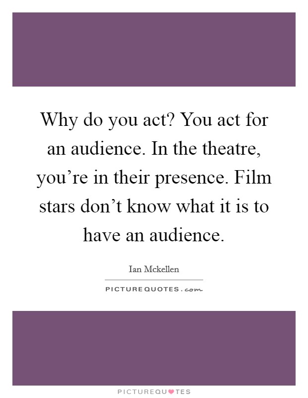 Why do you act? You act for an audience. In the theatre, you're in their presence. Film stars don't know what it is to have an audience. Picture Quote #1