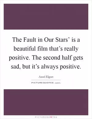 The Fault in Our Stars’ is a beautiful film that’s really positive. The second half gets sad, but it’s always positive Picture Quote #1