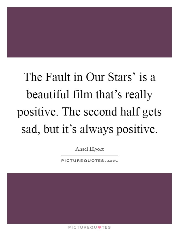The Fault in Our Stars' is a beautiful film that's really positive. The second half gets sad, but it's always positive. Picture Quote #1