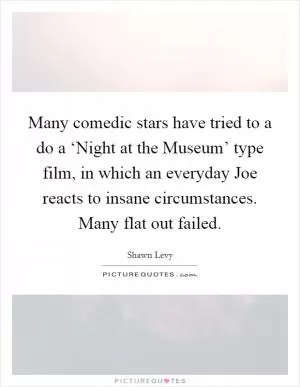 Many comedic stars have tried to a do a ‘Night at the Museum’ type film, in which an everyday Joe reacts to insane circumstances. Many flat out failed Picture Quote #1