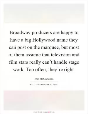 Broadway producers are happy to have a big Hollywood name they can post on the marquee, but most of them assume that television and film stars really can’t handle stage work. Too often, they’re right Picture Quote #1