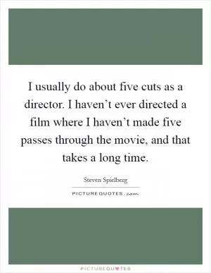 I usually do about five cuts as a director. I haven’t ever directed a film where I haven’t made five passes through the movie, and that takes a long time Picture Quote #1