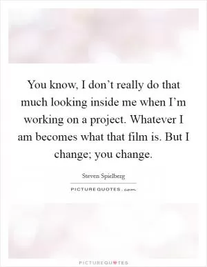 You know, I don’t really do that much looking inside me when I’m working on a project. Whatever I am becomes what that film is. But I change; you change Picture Quote #1