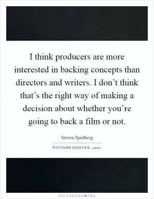 I think producers are more interested in backing concepts than directors and writers. I don’t think that’s the right way of making a decision about whether you’re going to back a film or not Picture Quote #1