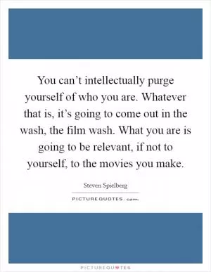 You can’t intellectually purge yourself of who you are. Whatever that is, it’s going to come out in the wash, the film wash. What you are is going to be relevant, if not to yourself, to the movies you make Picture Quote #1