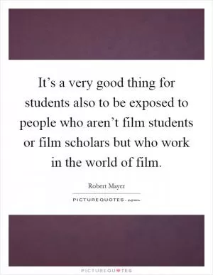 It’s a very good thing for students also to be exposed to people who aren’t film students or film scholars but who work in the world of film Picture Quote #1