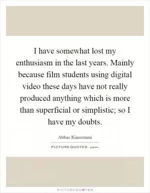 I have somewhat lost my enthusiasm in the last years. Mainly because film students using digital video these days have not really produced anything which is more than superficial or simplistic; so I have my doubts Picture Quote #1
