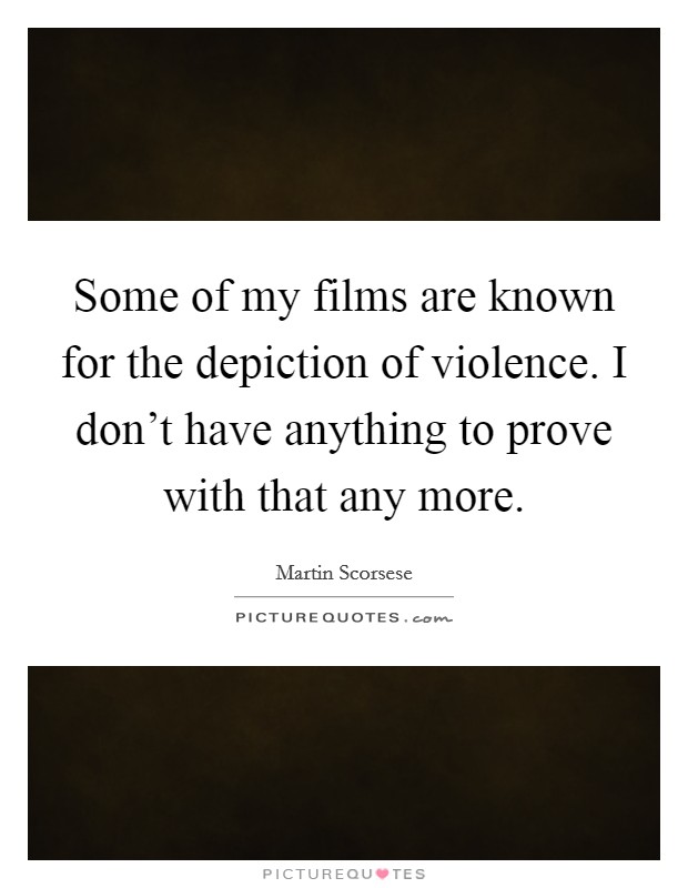 Some of my films are known for the depiction of violence. I don't have anything to prove with that any more. Picture Quote #1