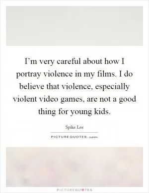 I’m very careful about how I portray violence in my films. I do believe that violence, especially violent video games, are not a good thing for young kids Picture Quote #1
