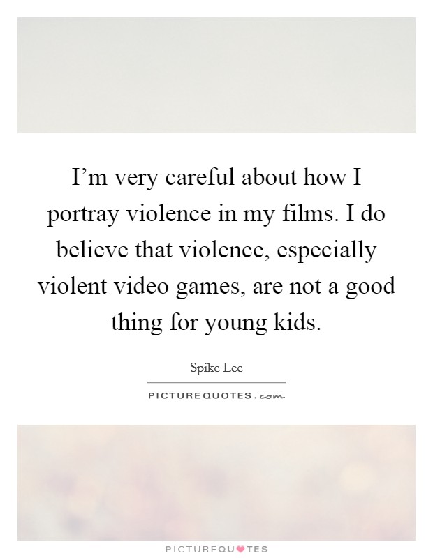 I'm very careful about how I portray violence in my films. I do believe that violence, especially violent video games, are not a good thing for young kids. Picture Quote #1