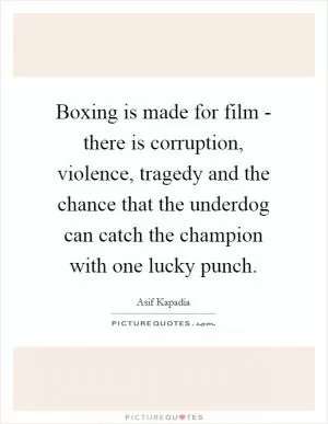 Boxing is made for film - there is corruption, violence, tragedy and the chance that the underdog can catch the champion with one lucky punch Picture Quote #1