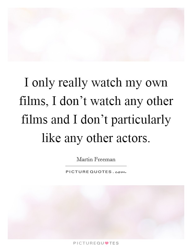 I only really watch my own films, I don't watch any other films and I don't particularly like any other actors. Picture Quote #1