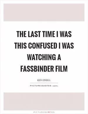 The last time I was this confused I was watching a Fassbinder film Picture Quote #1