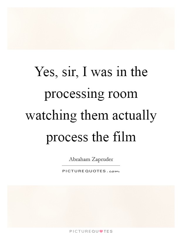 Yes, sir, I was in the processing room watching them actually process the film Picture Quote #1