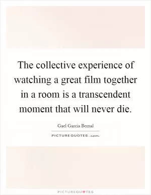 The collective experience of watching a great film together in a room is a transcendent moment that will never die Picture Quote #1