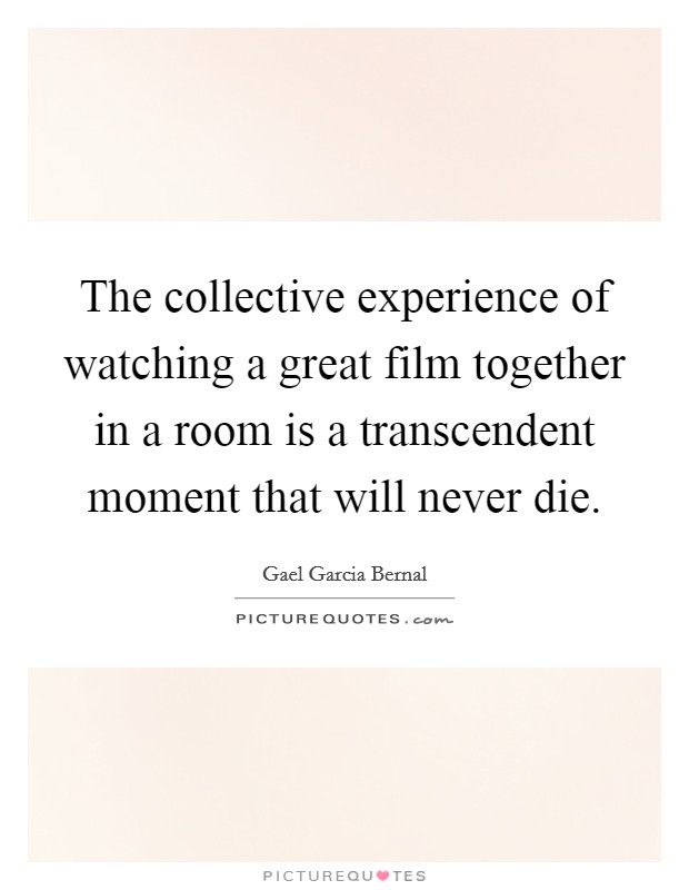 The collective experience of watching a great film together in a room is a transcendent moment that will never die. Picture Quote #1