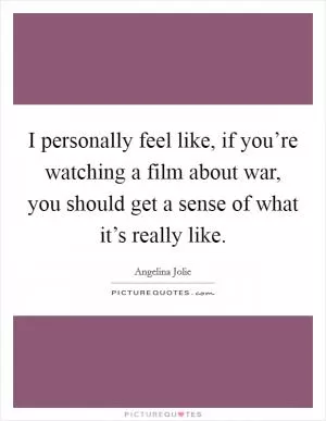 I personally feel like, if you’re watching a film about war, you should get a sense of what it’s really like Picture Quote #1