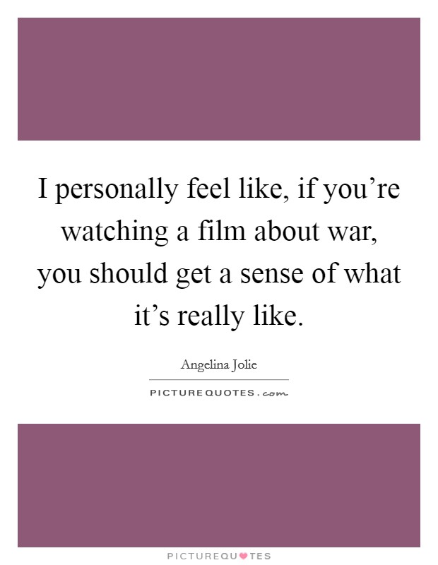 I personally feel like, if you're watching a film about war, you should get a sense of what it's really like. Picture Quote #1