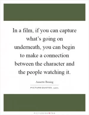 In a film, if you can capture what’s going on underneath, you can begin to make a connection between the character and the people watching it Picture Quote #1