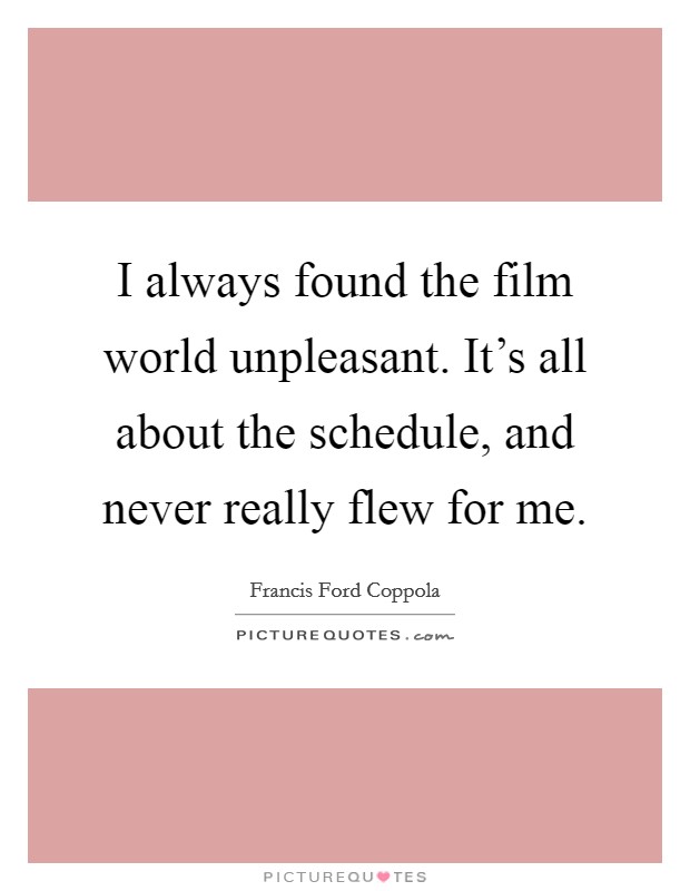 I always found the film world unpleasant. It's all about the schedule, and never really flew for me. Picture Quote #1