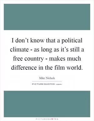 I don’t know that a political climate - as long as it’s still a free country - makes much difference in the film world Picture Quote #1