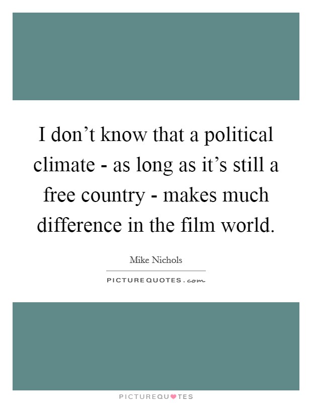 I don't know that a political climate - as long as it's still a free country - makes much difference in the film world. Picture Quote #1