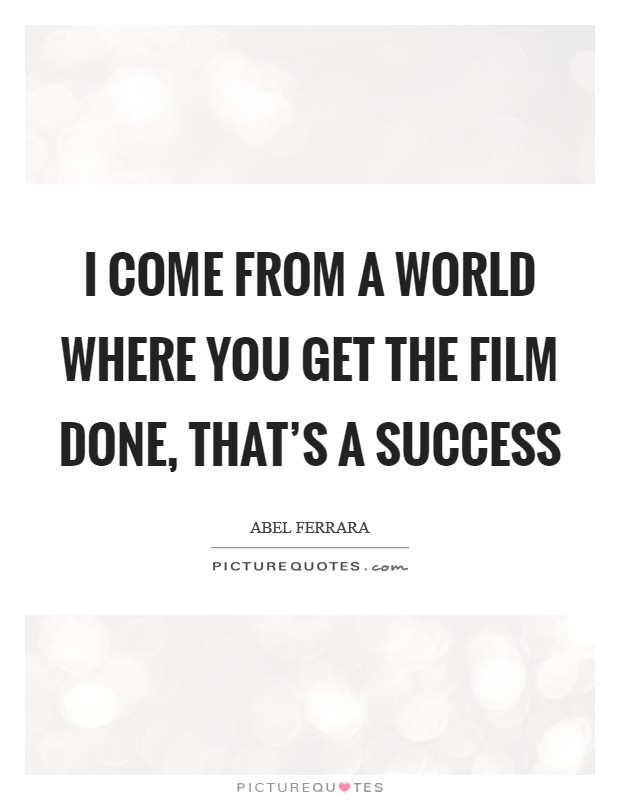 I come from a world where you get the film done, that's a success Picture Quote #1