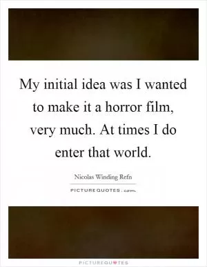 My initial idea was I wanted to make it a horror film, very much. At times I do enter that world Picture Quote #1