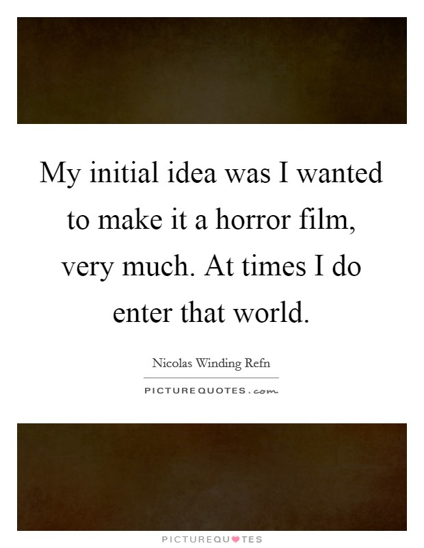 My initial idea was I wanted to make it a horror film, very much. At times I do enter that world. Picture Quote #1