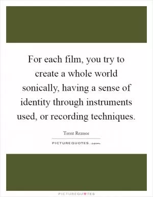 For each film, you try to create a whole world sonically, having a sense of identity through instruments used, or recording techniques Picture Quote #1